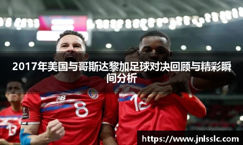 2017年美国与哥斯达黎加足球对决回顾与精彩瞬间分析