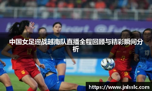 中国女足迎战越南队直播全程回顾与精彩瞬间分析