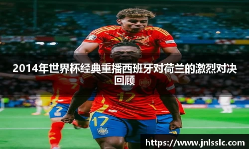 2014年世界杯经典重播西班牙对荷兰的激烈对决回顾